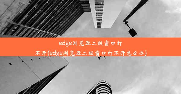 edge浏览器二级窗口打不开(edge浏览器二级窗口打不开怎么办)