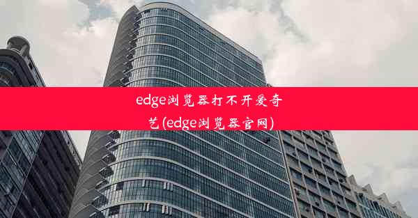 edge浏览器打不开爱奇艺(edge浏览器官网)