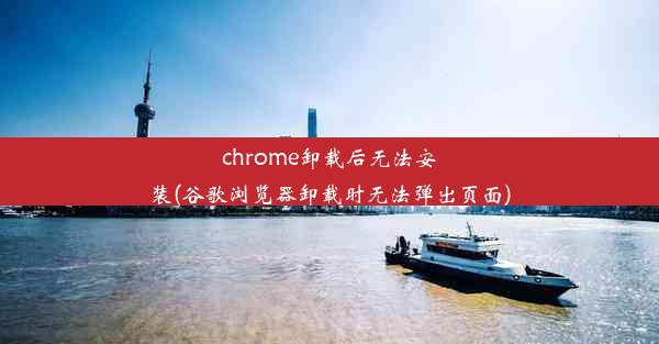 chrome卸载后无法安装(谷歌浏览器卸载时无法弹出页面)