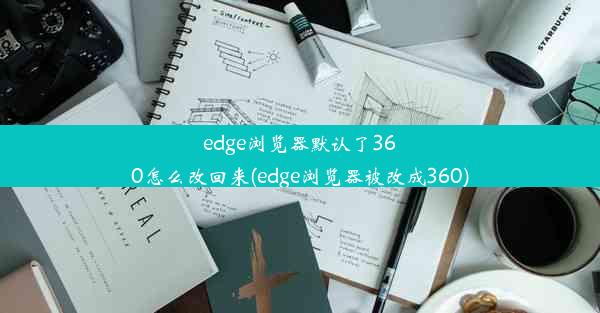 edge浏览器默认了360怎么改回来(edge浏览器被改成360)