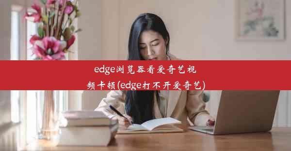 edge浏览器看爱奇艺视频卡顿(edge打不开爱奇艺)