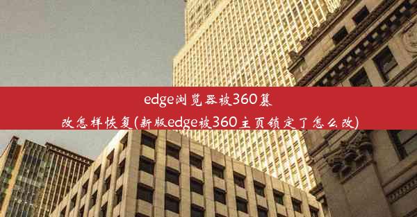 edge浏览器被360篡改怎样恢复(新版edge被360主页锁定了怎么改)