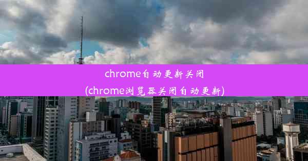 chrome自动更新关闭(chrome浏览器关闭自动更新)