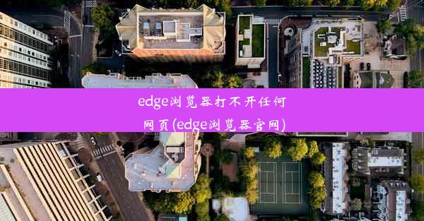 edge浏览器打不开任何网页(edge浏览器官网)