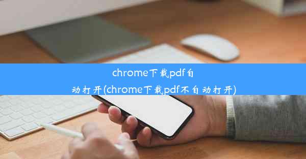 chrome下载pdf自动打开(chrome下载pdf不自动打开)