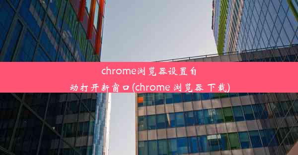 chrome浏览器设置自动打开新窗口(chrome 浏览器 下载)