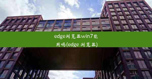 edge浏览器win7能用吗(edge 浏览器)