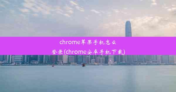 chrome苹果手机怎么登录(chrome安卓手机下载)