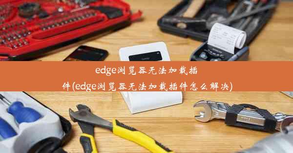 edge浏览器无法加载插件(edge浏览器无法加载插件怎么解决)