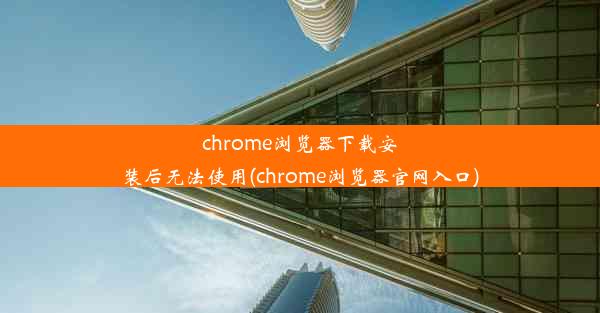 chrome浏览器下载安装后无法使用(chrome浏览器官网入口)