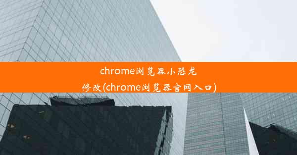 chrome浏览器小恐龙修改(chrome浏览器官网入口)