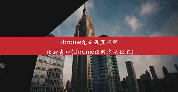 chrome怎么设置不弹出新窗口(chrome没网怎么设置)