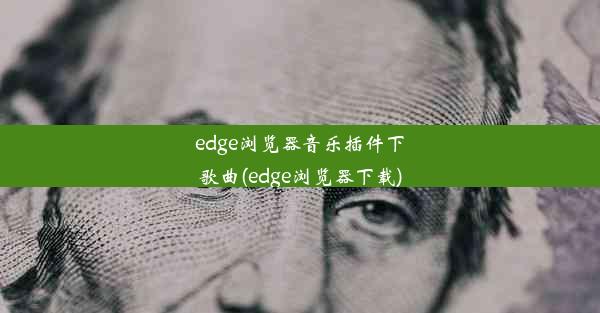 edge浏览器音乐插件下歌曲(edge浏览器下载)