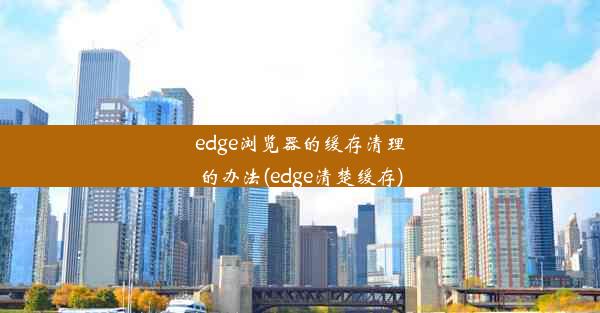 edge浏览器的缓存清理的办法(edge清楚缓存)