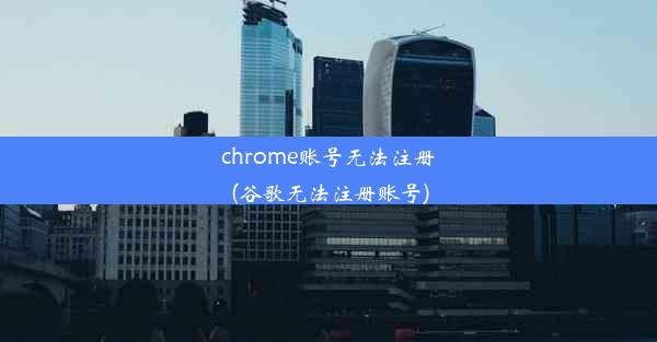 chrome账号无法注册(谷歌无法注册账号)