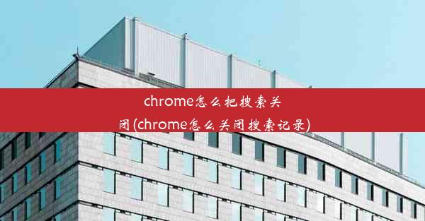 chrome怎么把搜索关闭(chrome怎么关闭搜索记录)