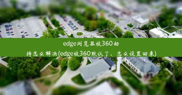 edge浏览器被360劫持怎么解决(edge被360默认了，怎么设置回来)