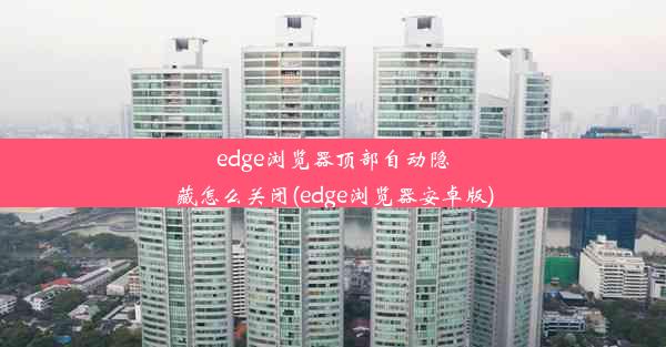 edge浏览器顶部自动隐藏怎么关闭(edge浏览器安卓版)