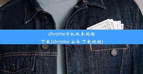 chrome手机版本视频下载(chrome 安卓 下载视频)