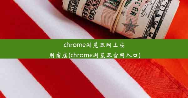 chrome浏览器网上应用商店(chrome浏览器官网入口)