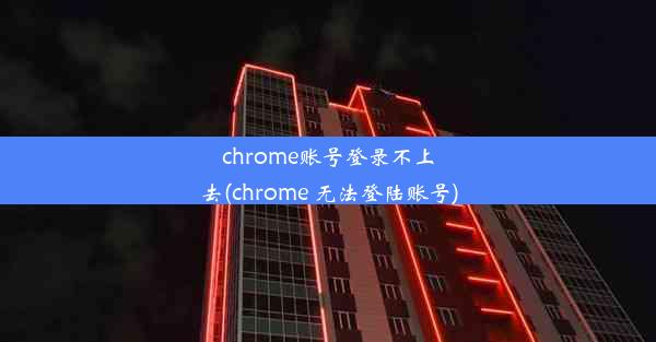 chrome账号登录不上去(chrome 无法登陆账号)