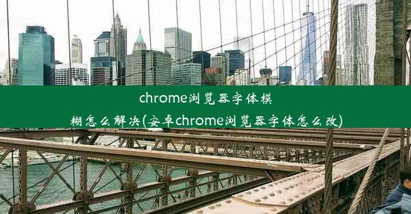 chrome浏览器字体模糊怎么解决(安卓chrome浏览器字体怎么改)