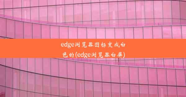 edge浏览器图标变成白色的(edge浏览器白屏)