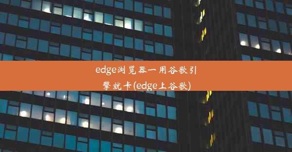 edge浏览器一用谷歌引擎就卡(edge上谷歌)