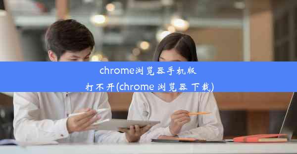 chrome浏览器手机版打不开(chrome 浏览器 下载)