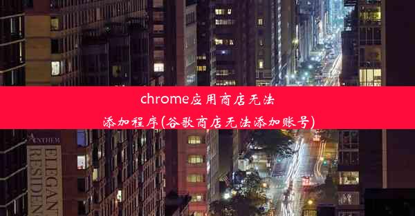 chrome应用商店无法添加程序(谷歌商店无法添加账号)