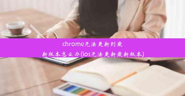 chrome无法更新到最新版本怎么办(ios无法更新最新版本)