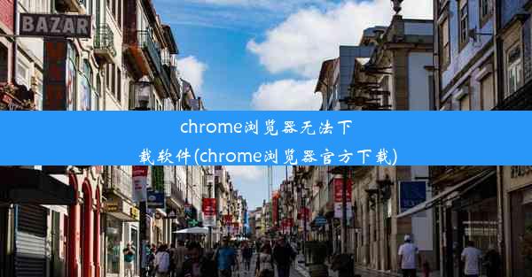 chrome浏览器无法下载软件(chrome浏览器官方下载)