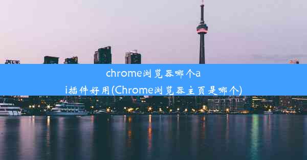 chrome浏览器哪个ai插件好用(Chrome浏览器主页是哪个)