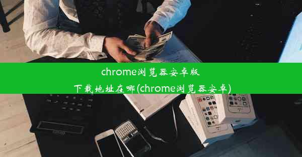 chrome浏览器安卓版下载地址在哪(chrome浏览器安卓)