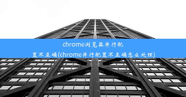 chrome浏览器并行配置不正确(chrome并行配置不正确怎么处理)