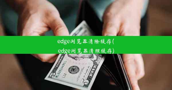 edge浏览器清除缓存(edge浏览器清理缓存)