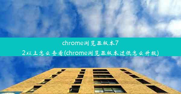 chrome浏览器版本72以上怎么查看(chrome浏览器版本过低怎么升级)