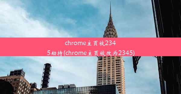 chrome主页被2345劫持(chrome主页被改为2345)