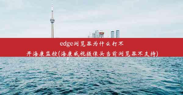 edge浏览器为什么打不开海康监控(海康威视摄像头当前浏览器不支持)