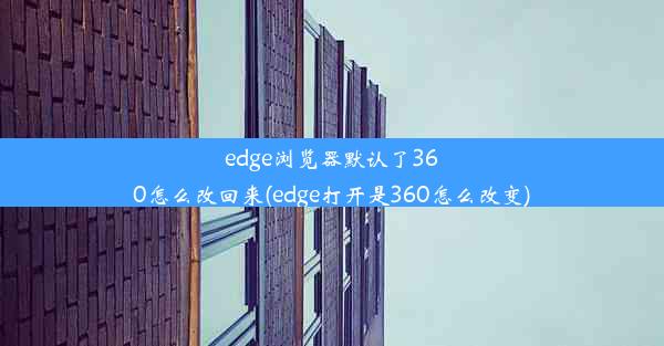 edge浏览器默认了360怎么改回来(edge打开是360怎么改变)