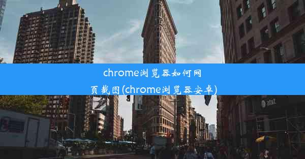 chrome浏览器如何网页截图(chrome浏览器安卓)