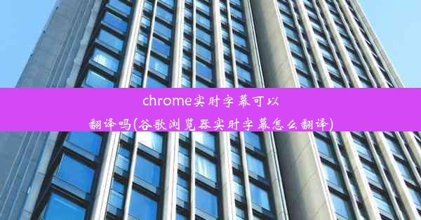 chrome实时字幕可以翻译吗(谷歌浏览器实时字幕怎么翻译)