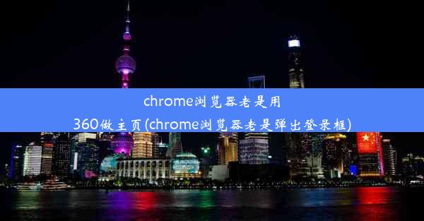 chrome浏览器老是用360做主页(chrome浏览器老是弹出登录框)