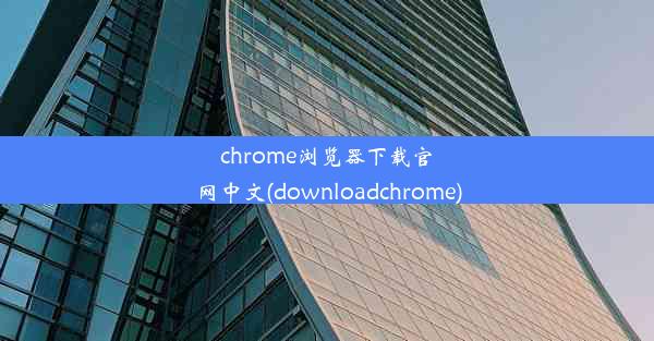 chrome浏览器下载官网中文(downloadchrome)