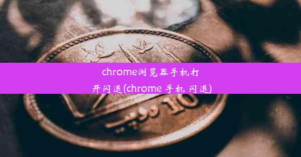 chrome浏览器手机打开闪退(chrome 手机 闪退)