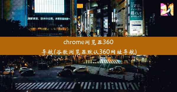 chrome浏览器360导航(谷歌浏览器默认360网址导航)