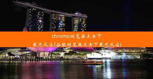 chrome浏览器点击下载无反应(谷歌浏览器点击下载无反应)