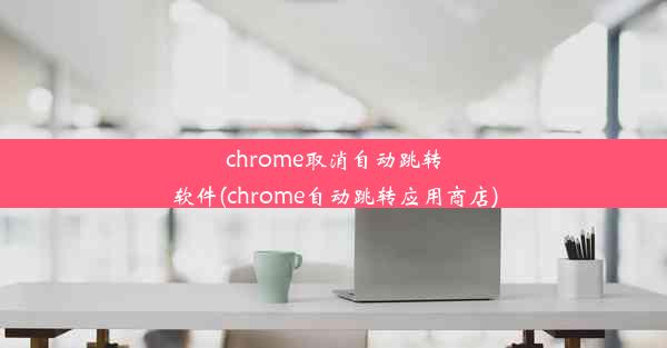 chrome取消自动跳转软件(chrome自动跳转应用商店)