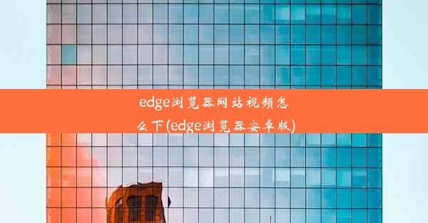 edge浏览器网站视频怎么下(edge浏览器安卓版)