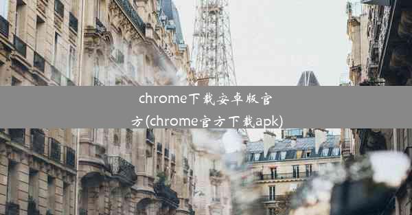 chrome下载安卓版官方(chrome官方下载apk)